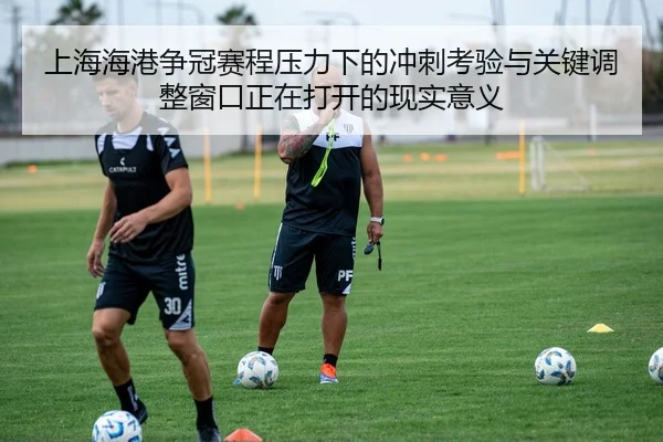 上海海港争冠赛程压力下的冲刺考验与关键调整窗口正在打开的现实意义