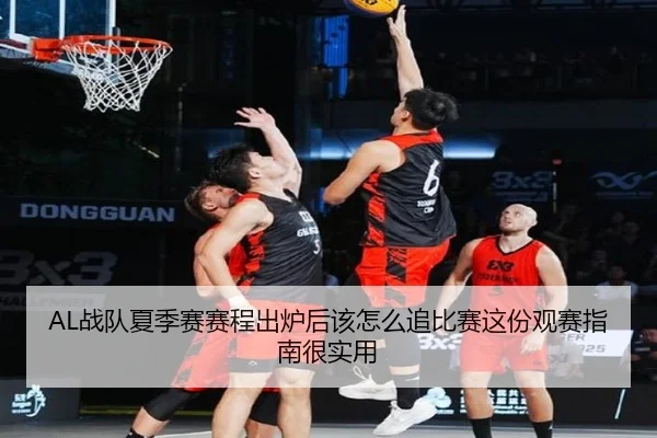 AL战队夏季赛赛程出炉后该怎么追比赛这份观赛指南很实用